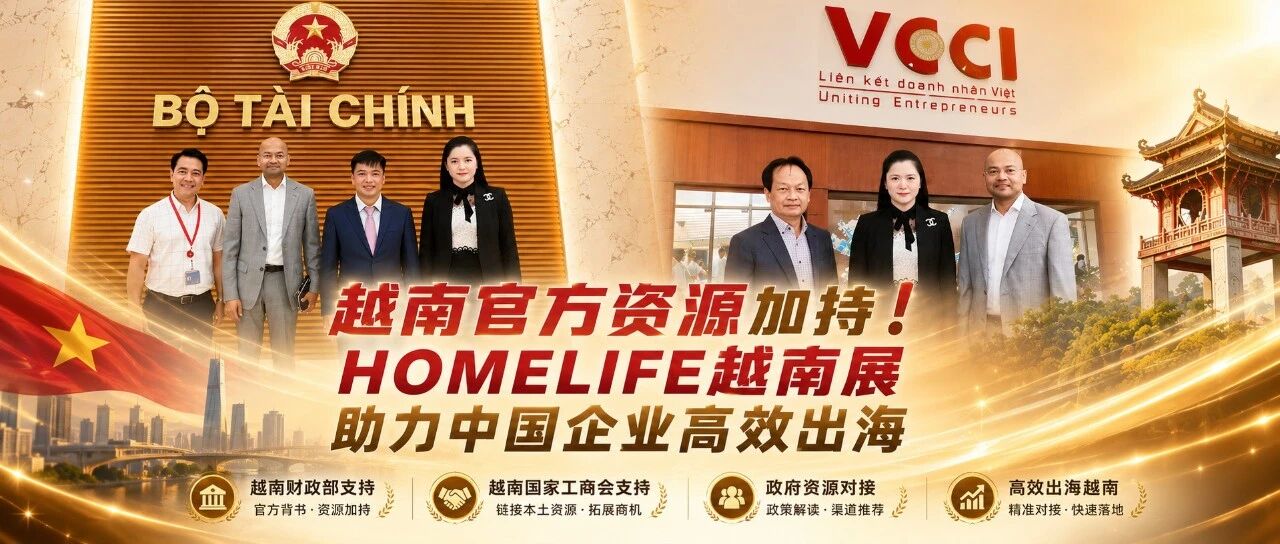 重磅！HOMELIFE越南展已获越南财政部、VCCI双重支持，为中国企业打开北越市场新通道！